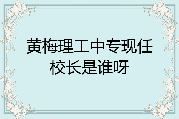 黄梅理工中专现任校长是谁呀