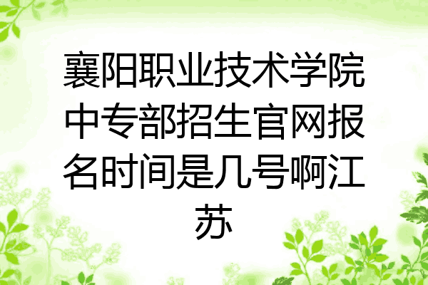 襄阳职业技术学院中专部招生官网报名时间是几号啊江苏