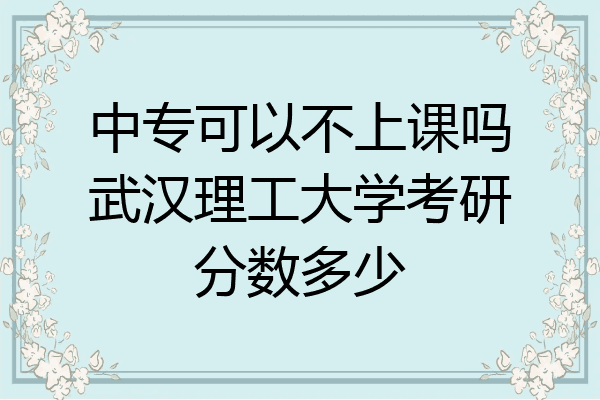 中专可以不上课吗武汉理工大学考研分数多少