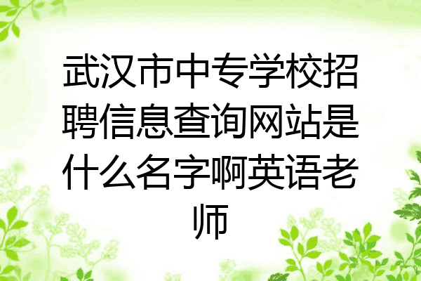 武汉市中专学校招聘信息查询网站是什么名字啊英语老师