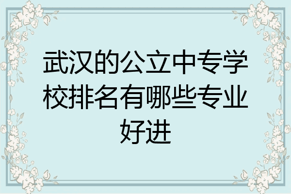武汉的公立中专学校排名有哪些专业好进