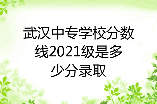 武汉中专学校分数线2021级是多少分录取