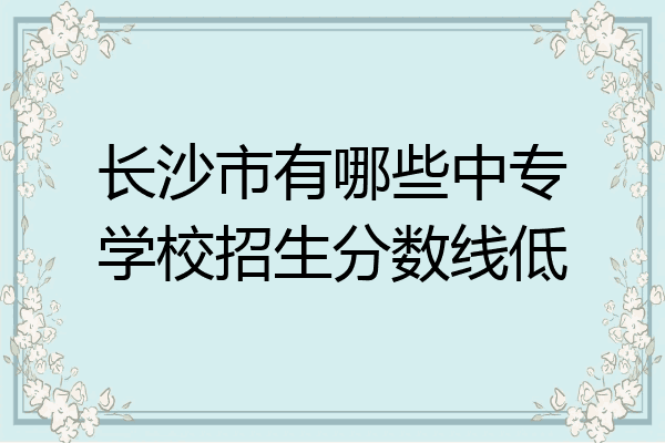 长沙市有哪些中专学校招生分数线低
