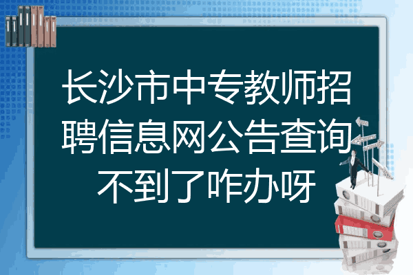 长沙市中专教师招聘信息网公告查询不到了咋办呀