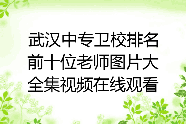 武汉中专卫校排名前十位老师图片大全集视频在线观看