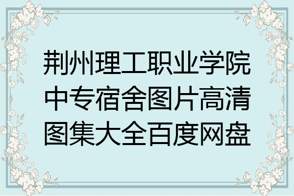荆州理工职业学院中专宿舍图片高清图集大全百度网盘