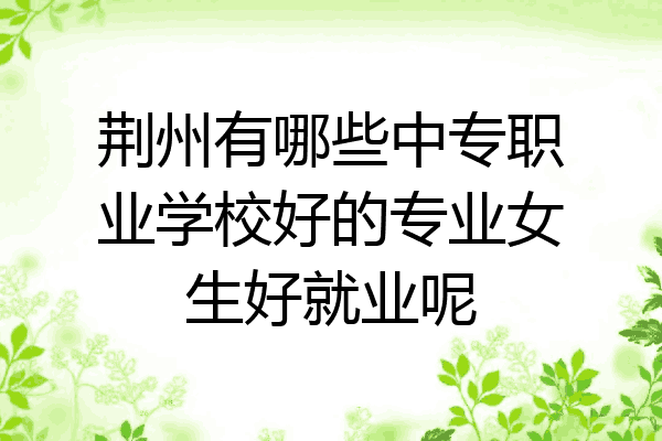 荆州有哪些中专职业学校好的专业女生好就业呢