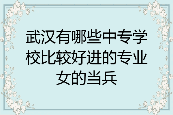 武汉有哪些中专学校比较好进的专业女的当兵