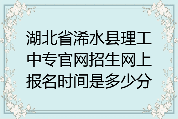 湖北省浠水县理工中专官网招生网上报名时间是多少分