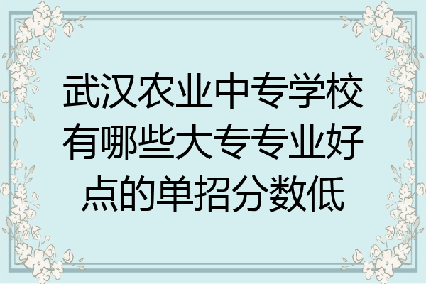 武汉农业中专学校有哪些大专专业好点的单招分数低