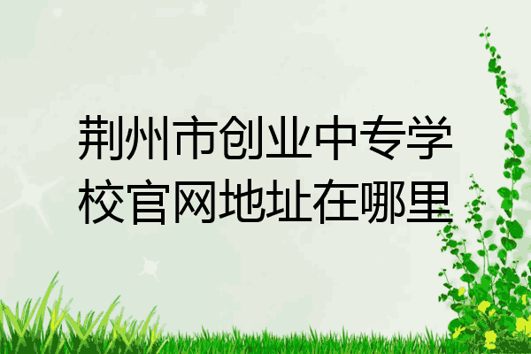 荆州市创业中专学校官网地址在哪里