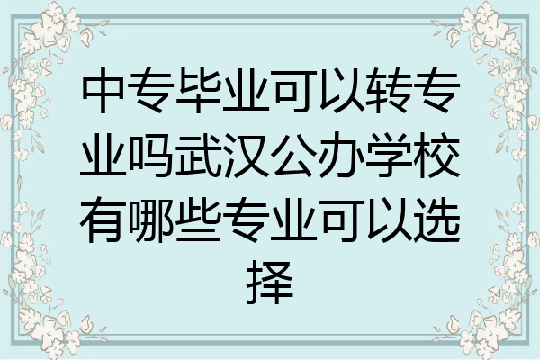 中专毕业可以转专业吗武汉公办学校有哪些专业可以选择