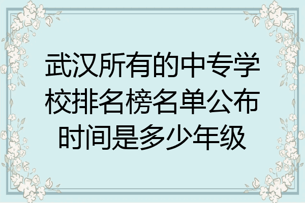 武汉所有的中专学校排名榜名单公布时间是多少年级