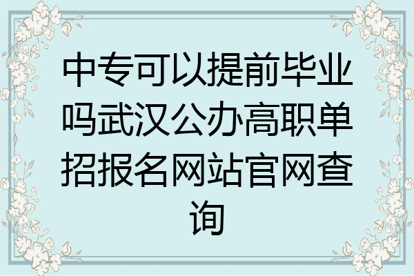 中专可以提前毕业吗武汉公办高职单招报名网站官网查询