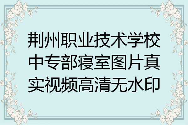 荆州职业技术学校中专部寝室图片真实视频高清无水印