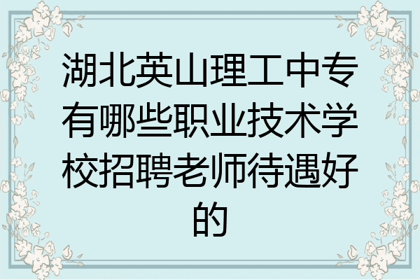 湖北英山理工中专有哪些职业技术学校招聘老师待遇好的