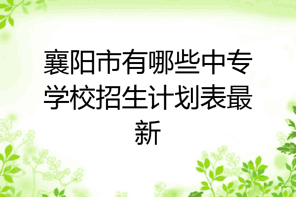 襄阳市有哪些中专学校招生计划表最新