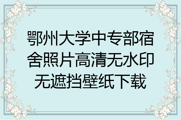 鄂州大学中专部宿舍照片高清无水印无遮挡壁纸下载