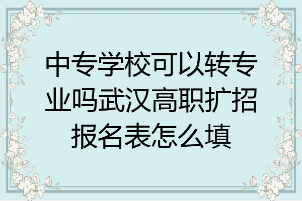 中专学校可以转专业吗武汉高职扩招报名表怎么填