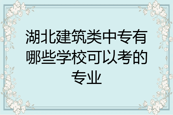 湖北建筑类中专有哪些学校可以考的专业