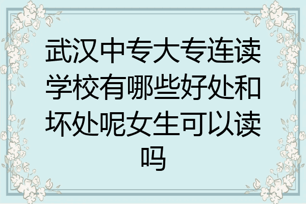 武汉中专大专连读学校有哪些好处和坏处呢女生可以读吗