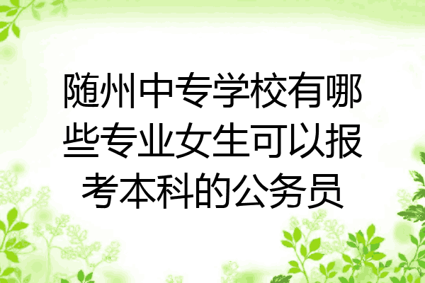 随州中专学校有哪些专业女生可以报考本科的公务员