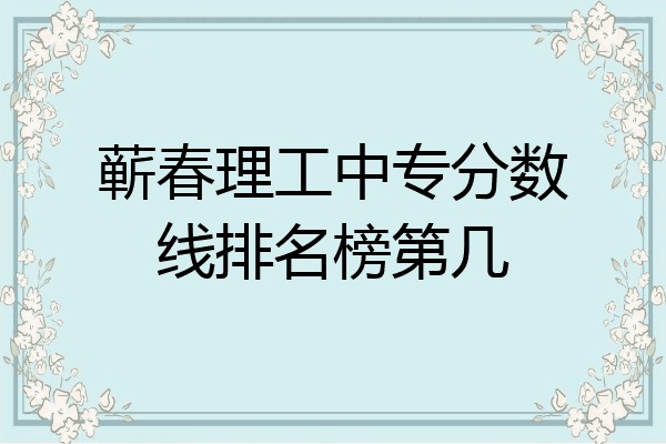 蕲春理工中专分数线排名榜第几