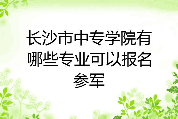 长沙市中专学院有哪些专业可以报名参军