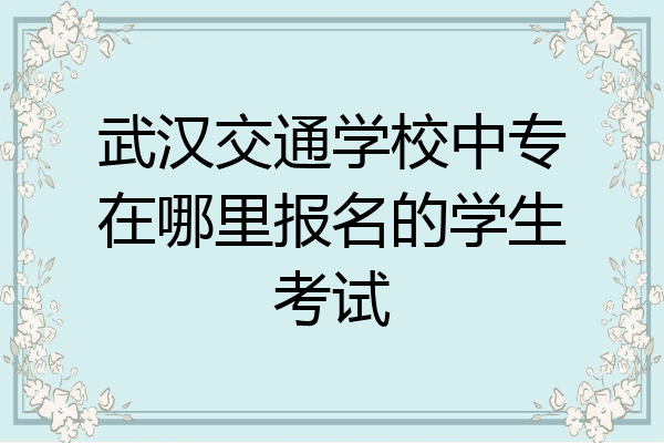 武汉交通学校中专在哪里报名的学生考试