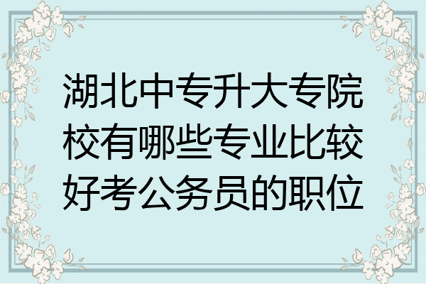 湖北中专升大专院校有哪些专业比较好考公务员的职位