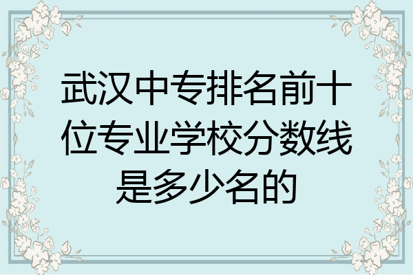 武汉中专排名前十位专业学校分数线是多少名的