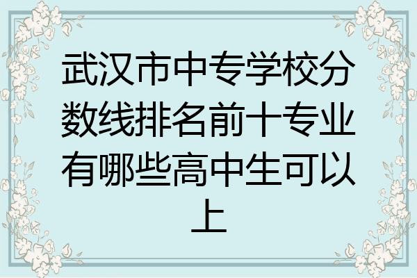 武汉市中专学校分数线排名前十专业有哪些高中生可以上