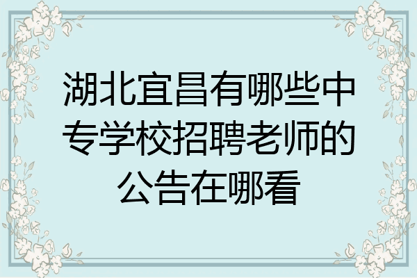 湖北宜昌有哪些中专学校招聘老师的公告在哪看