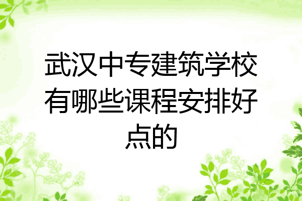 武汉中专建筑学校有哪些课程安排好点的