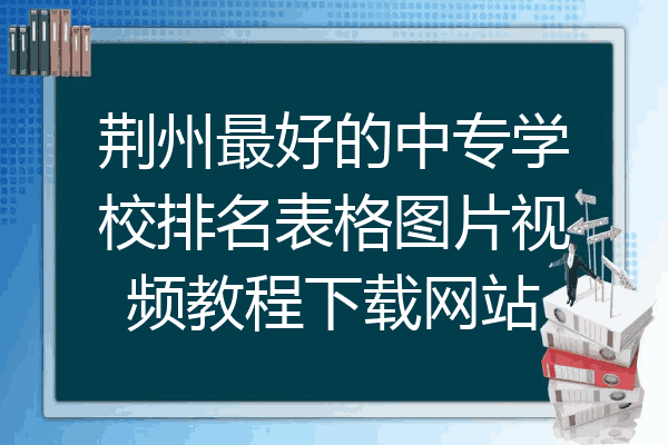 荆州最好的中专学校排名表格图片视频教程下载网站
