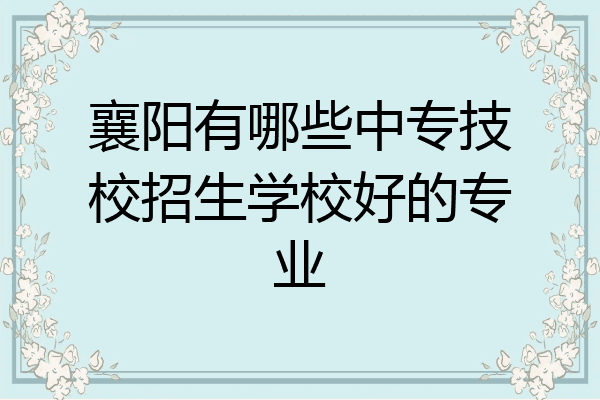 襄阳有哪些中专技校招生学校好的专业