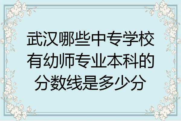 武汉哪些中专学校有幼师专业本科的分数线是多少分