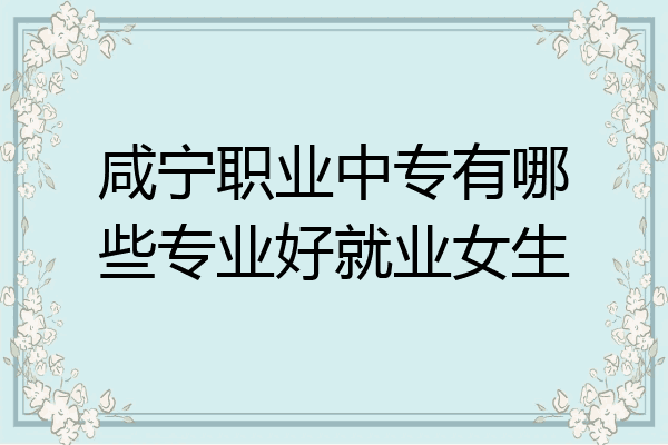咸宁职业中专有哪些专业好就业女生