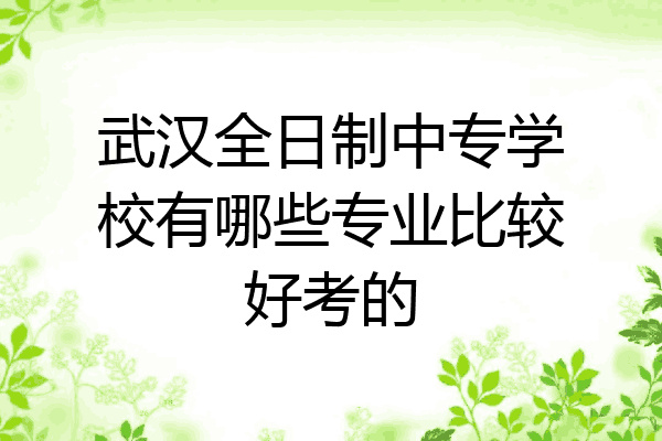 武汉全日制中专学校有哪些专业比较好考的