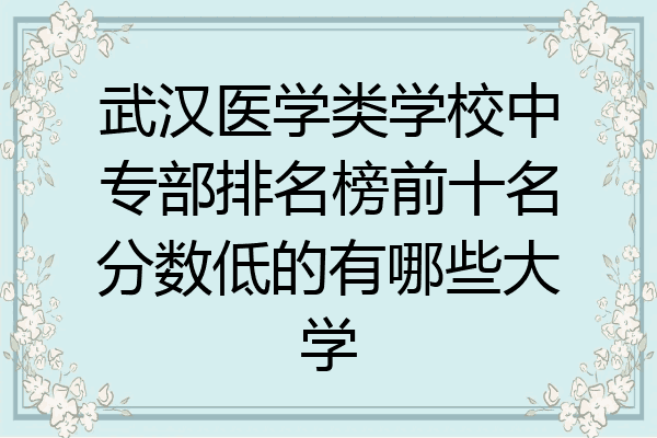 武汉医学类学校中专部排名榜前十名分数低的有哪些大学
