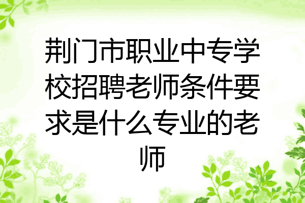 荆门市职业中专学校招聘老师条件要求是什么专业的老师