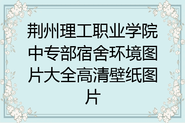 荆州理工职业学院中专部宿舍环境图片大全高清壁纸图片