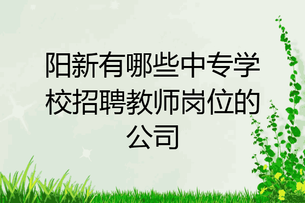 阳新有哪些中专学校招聘教师岗位的公司