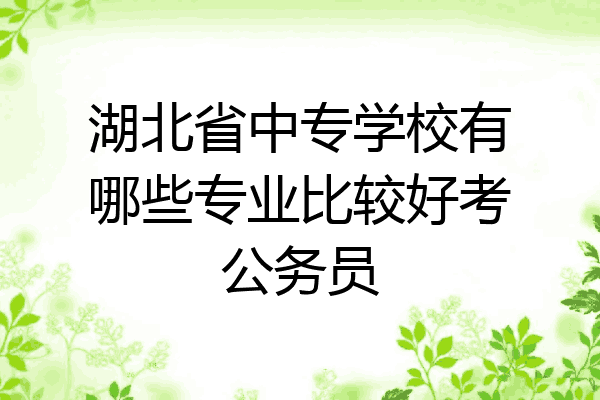 湖北省中专学校有哪些专业比较好考公务员