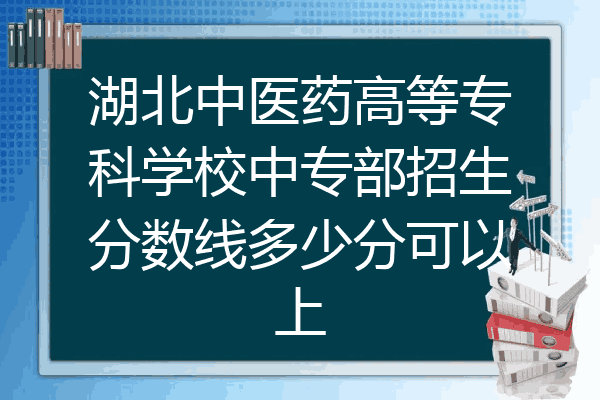 湖北中医药高等专科学校中专部招生分数线多少分可以上