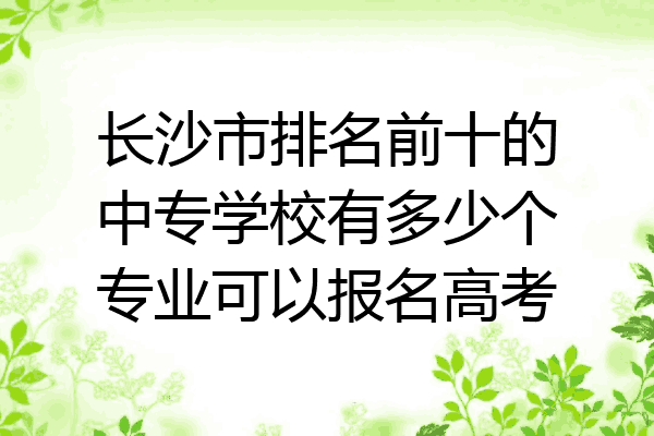 长沙市排名前十的中专学校有多少个专业可以报名高考