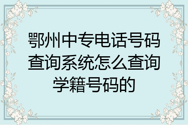 鄂州中专电话号码查询系统怎么查询学籍号码的