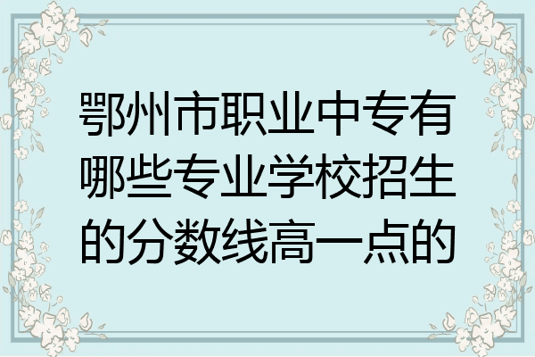 鄂州市职业中专有哪些专业学校招生的分数线高一点的