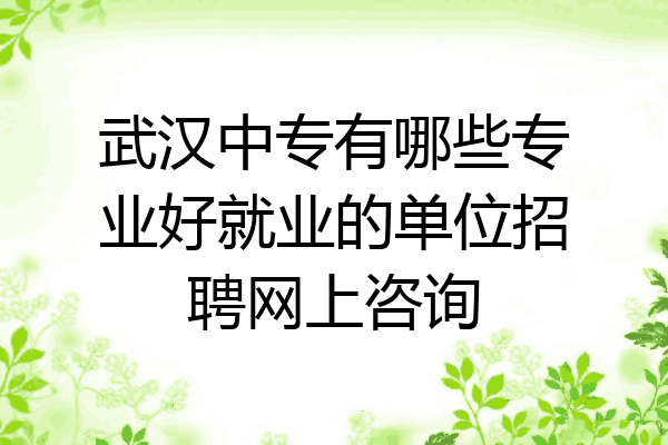 武汉中专有哪些专业好就业的单位招聘网上咨询