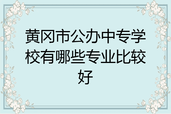 黄冈市公办中专学校有哪些专业比较好